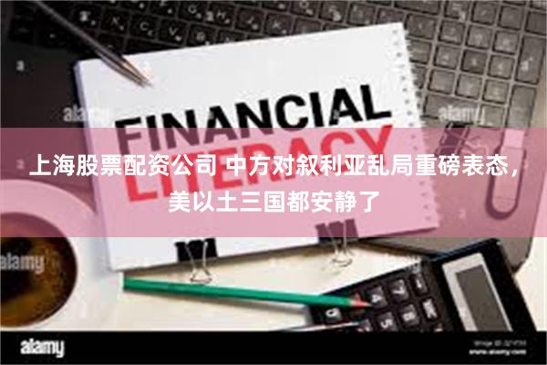 上海股票配资公司 中方对叙利亚乱局重磅表态，美以土三国都安静了