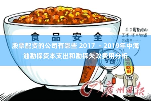 股票配资的公司有哪些 2017 －2019年中海油勘探资本支出和勘探失败费用分析