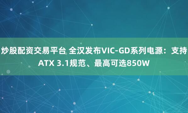 炒股配资交易平台 全汉发布VIC-GD系列电源：支持ATX 3.1规范、最高可选850W