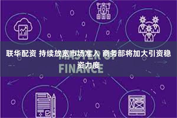 联华配资 持续放宽市场准入 商务部将加大引资稳资力度