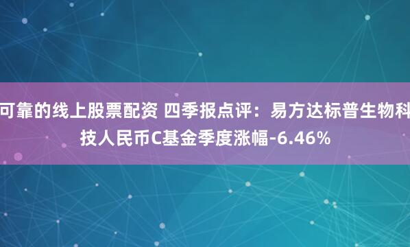 可靠的线上股票配资 四季报点评：易方达标普生物科技人民币C基金季度涨幅-6.46%