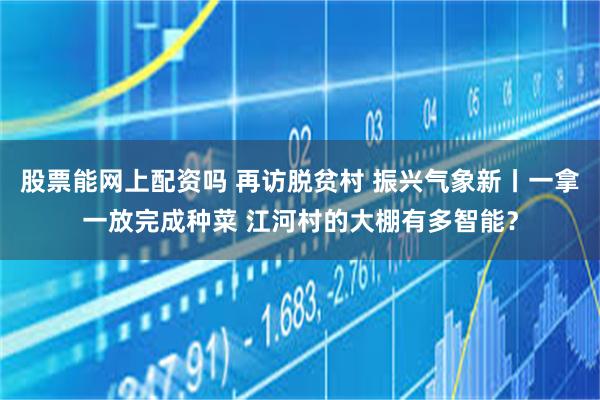 股票能网上配资吗 再访脱贫村 振兴气象新丨一拿一放完成种菜 江河村的大棚有多智能？
