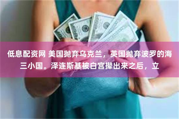 低息配资网 美国抛弃乌克兰，英国抛弃波罗的海三小国。泽连斯基被白宫撵出来之后，立