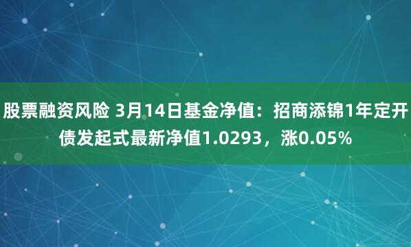 股票融资风险 3月14日基金净值：招商添锦1年定开债发起式最新净值1.0293，涨0.05%
