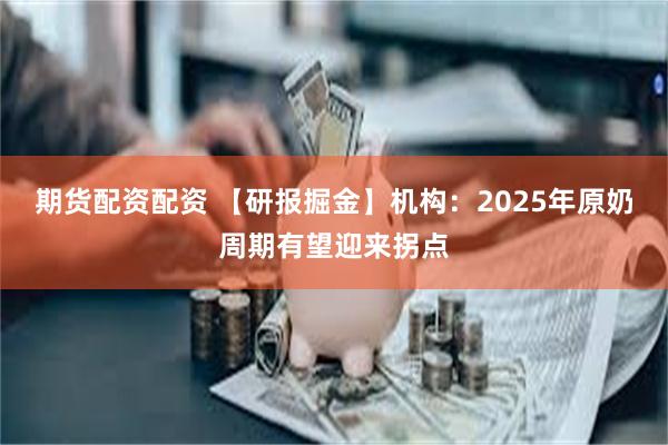 期货配资配资 【研报掘金】机构：2025年原奶周期有望迎来拐点