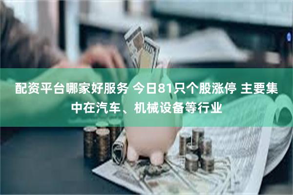 配资平台哪家好服务 今日81只个股涨停 主要集中在汽车、机械设备等行业