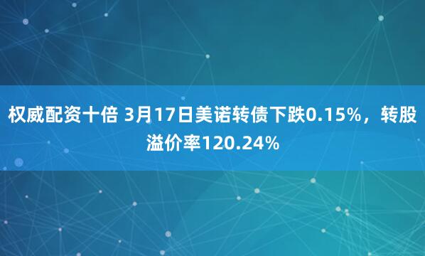 权威配资十倍 3月17日美诺转债下跌0.15%，转股溢价率120.24%