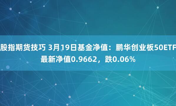 股指期货技巧 3月19日基金净值：鹏华创业板50ETF最新净值0.9662，跌0.06%
