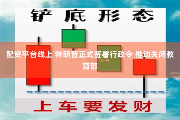 配资平台线上 特朗普正式签署行政令 推动关闭教育部