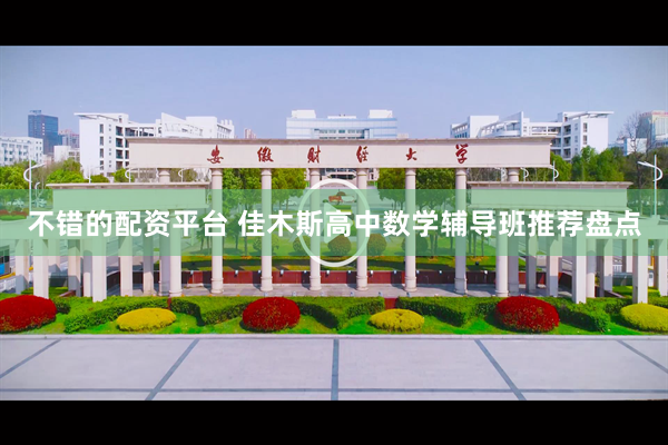 不错的配资平台 佳木斯高中数学辅导班推荐盘点