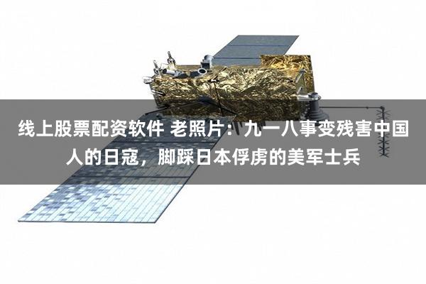 线上股票配资软件 老照片：九一八事变残害中国人的日寇，脚踩日本俘虏的美军士兵