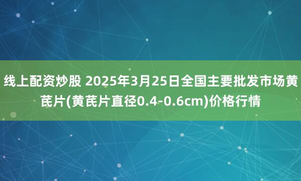 线上配资炒股 2025年3月25日全国主要批发市场黄芪片(黄芪片直径0.4-0.6cm)价格行情