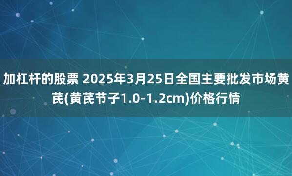加杠杆的股票 2025年3月25日全国主要批发市场黄芪(黄芪节子1.0-1.2cm)价格行情