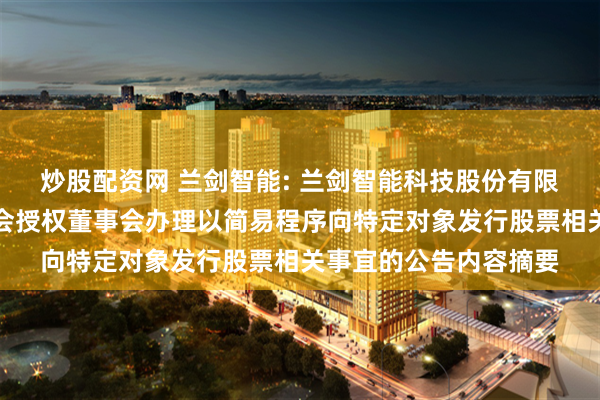 炒股配资网 兰剑智能: 兰剑智能科技股份有限公司关于提请股东大会授权董事会办理以简易程序向特定对象发行股票相关事宜的公告内容摘要