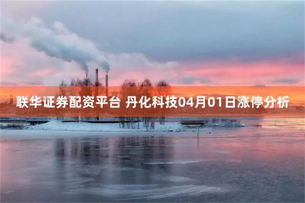 联华证券配资平台 丹化科技04月01日涨停分析