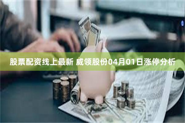 股票配资线上最新 威领股份04月01日涨停分析