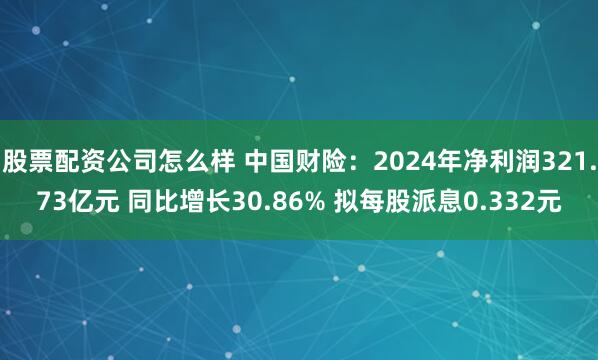 股票配资公司怎么样 中国财险：2024年净利润321.73亿元 同比增长30.86% 拟每股派息0.332元
