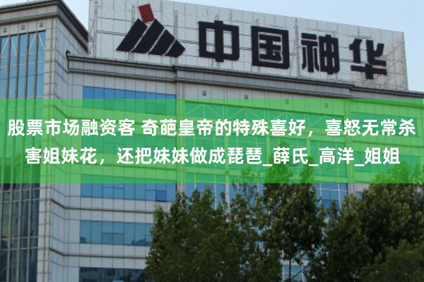股票市场融资客 奇葩皇帝的特殊喜好，喜怒无常杀害姐妹花，还把妹妹做成琵琶_薛氏_高洋_姐姐