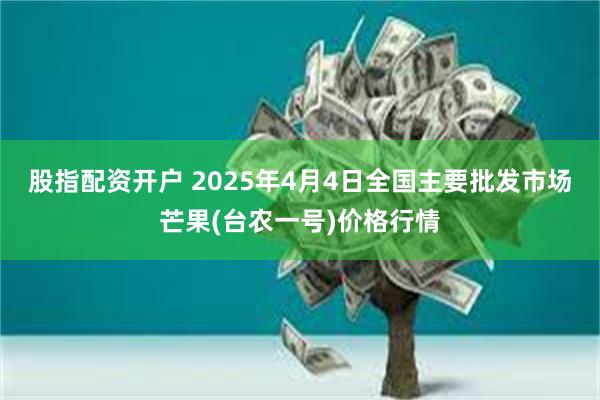 股指配资开户 2025年4月4日全国主要批发市场芒果(台农一号)价格行情