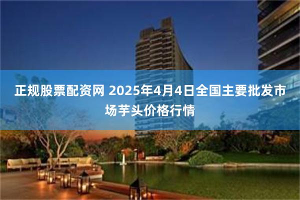 正规股票配资网 2025年4月4日全国主要批发市场芋头价格行情