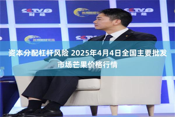 资本分配杠杆风险 2025年4月4日全国主要批发市场芒果价格行情