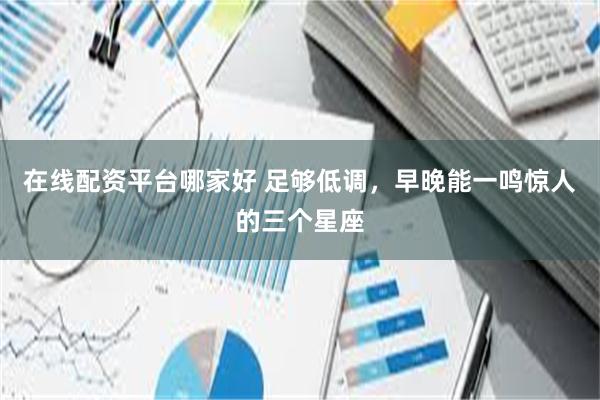在线配资平台哪家好 足够低调，早晚能一鸣惊人的三个星座