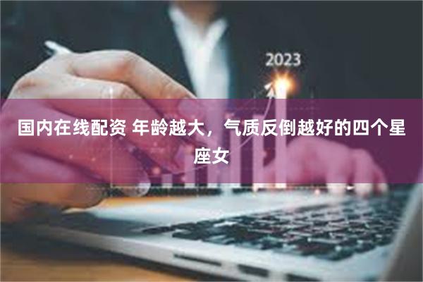 国内在线配资 年龄越大，气质反倒越好的四个星座女