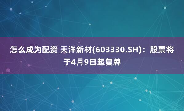 怎么成为配资 天洋新材(603330.SH)：股票将于4月9日起复牌