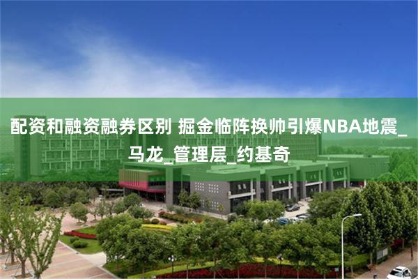 配资和融资融券区别 掘金临阵换帅引爆NBA地震_马龙_管理层_约基奇