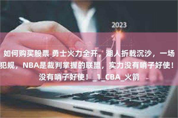 如何购买股票 勇士火力全开，湖人折戟沉沙，一场比赛三个技术犯规，NBA是裁判掌握的联盟，实力没有哨子好使！_1_CBA_火箭