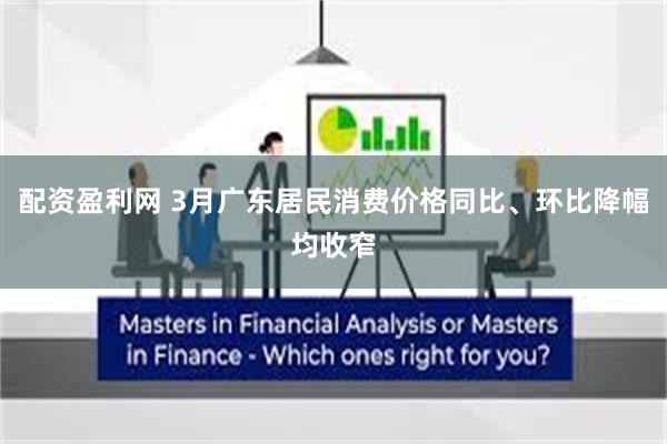 配资盈利网 3月广东居民消费价格同比、环比降幅均收窄