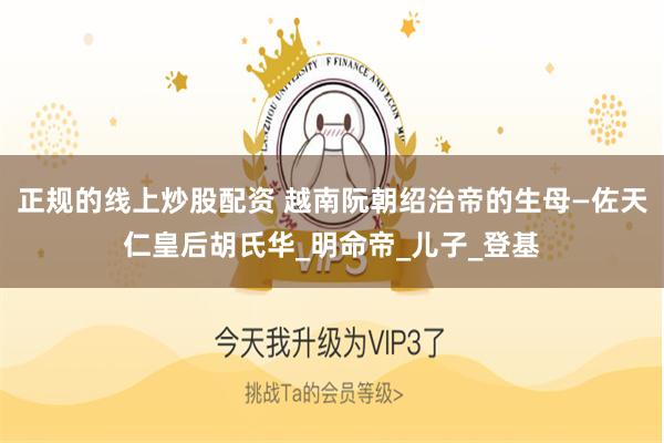 正规的线上炒股配资 越南阮朝绍治帝的生母—佐天仁皇后胡氏华_明命帝_儿子_登基