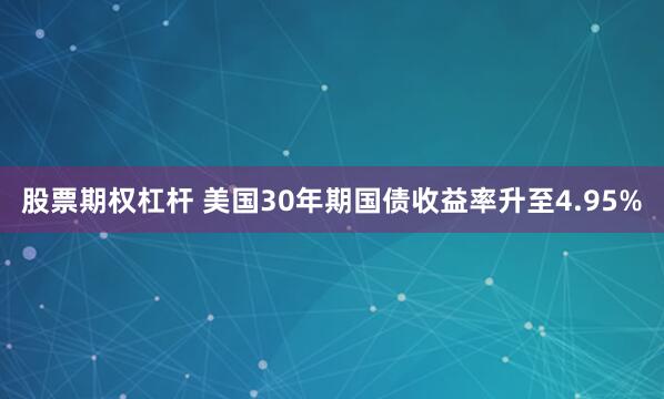 股票期权杠杆 美国30年期国债收益率升至4.95%