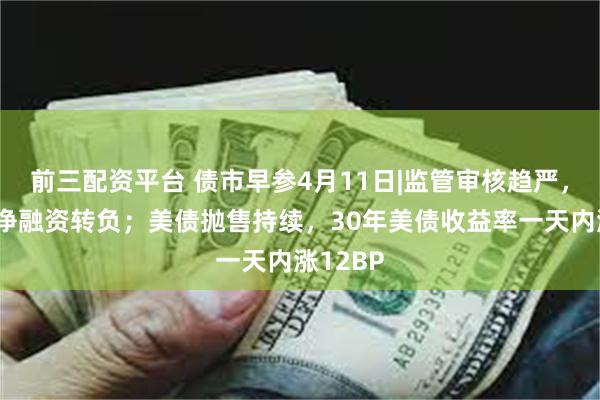 前三配资平台 债市早参4月11日|监管审核趋严，城投债净融资转负；美债抛售持续，30年美债收益率一天内涨12BP