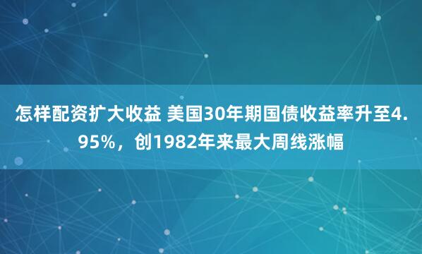 怎样配资扩大收益 美国30年期国债收益率升至4.95%，创1982年来最大周线涨幅