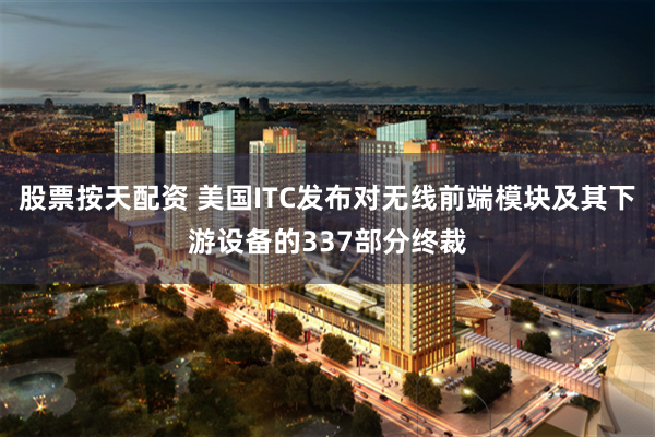 股票按天配资 美国ITC发布对无线前端模块及其下游设备的337部分终裁