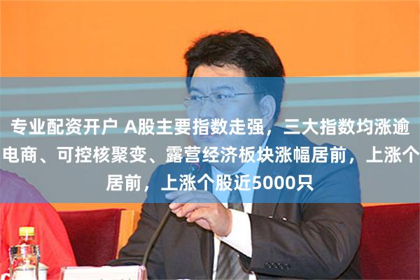 专业配资开户 A股主要指数走强，三大指数均涨逾1%，互联网电商、可控核聚变、露营经济板块涨幅居前，上涨个股近5000只