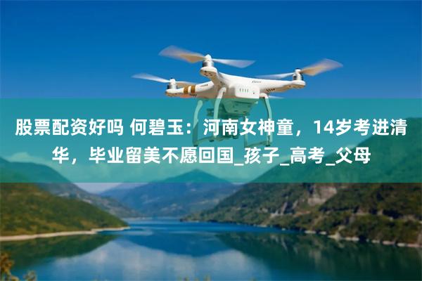 股票配资好吗 何碧玉：河南女神童，14岁考进清华，毕业留美不愿回国_孩子_高考_父母
