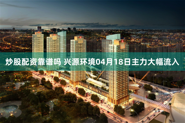 炒股配资靠谱吗 兴源环境04月18日主力大幅流入