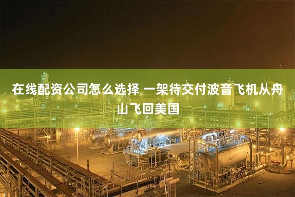 在线配资公司怎么选择 一架待交付波音飞机从舟山飞回美国