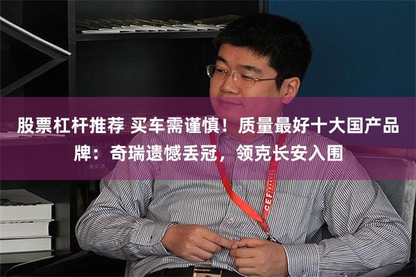 股票杠杆推荐 买车需谨慎！质量最好十大国产品牌：奇瑞遗憾丢冠，领克长安入围