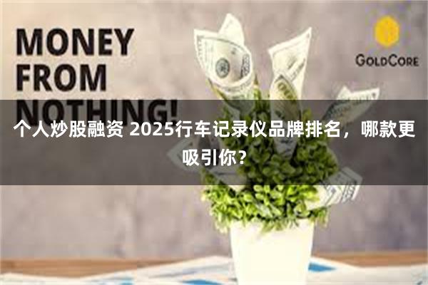 个人炒股融资 2025行车记录仪品牌排名，哪款更吸引你？