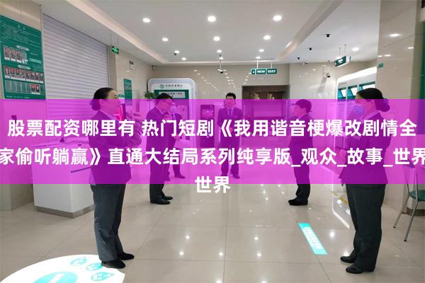 股票配资哪里有 热门短剧《我用谐音梗爆改剧情全家偷听躺赢》直通大结局系列纯享版_观众_故事_世界
