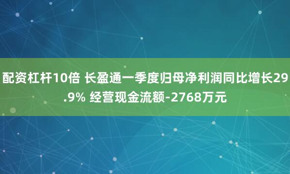 配资杠杆10倍 长盈通一季度归母净利润同比增长29.9% 经营现金流额-2768万元