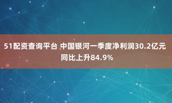 51配资查询平台 中国银河一季度净利润30.2亿元  同比上升84.9%