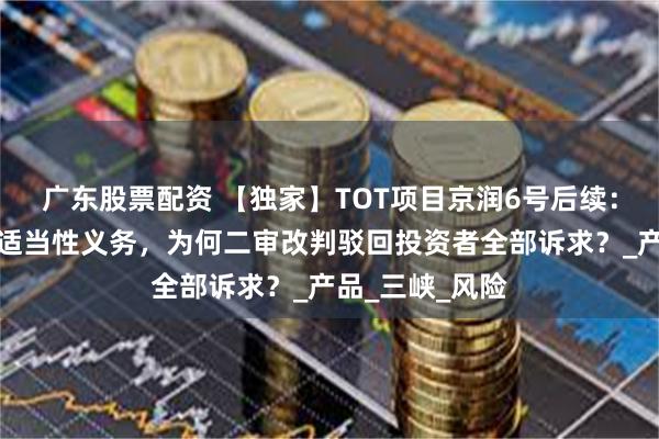 广东股票配资 【独家】TOT项目京润6号后续：重庆信托未尽适当性义务，为何二审改判驳回投资者全部诉求？_产品_三峡_风险