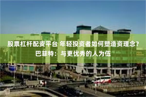 股票杠杆配资平台 年轻投资者如何塑造资理念？巴菲特：与更优秀的人为伍