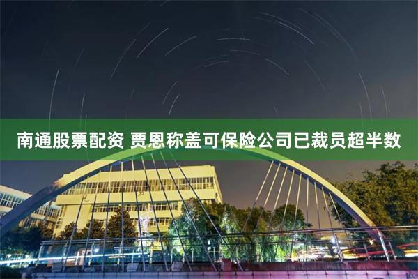 南通股票配资 贾恩称盖可保险公司已裁员超半数