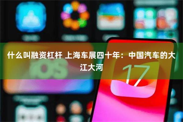 什么叫融资杠杆 上海车展四十年：中国汽车的大江大河