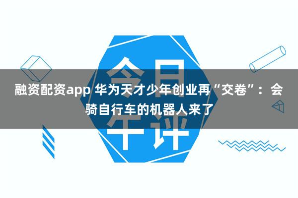 融资配资app 华为天才少年创业再“交卷”：会骑自行车的机器人来了